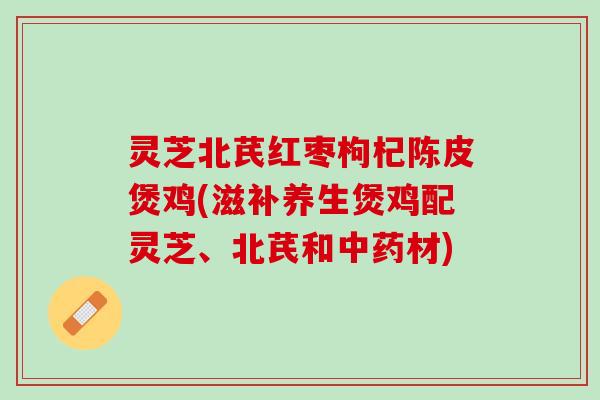 灵芝北芪红枣枸杞陈皮煲鸡(滋补养生煲鸡配灵芝、北芪和材) 灵芝北芪红枣枸杞陈皮煲鸡(滋补养生煲鸡配灵芝、北芪和材)