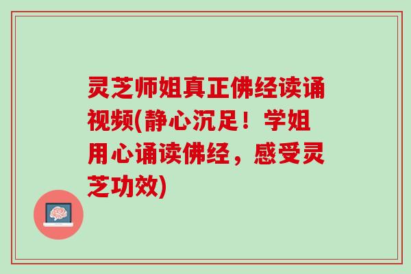 灵芝师姐真正佛经读诵视频(静心沉足！学姐用心诵读佛经，感受灵芝功效)