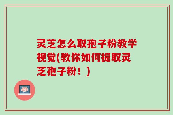 灵芝怎么取孢子粉教学视觉(教你如何提取灵芝孢子粉！)