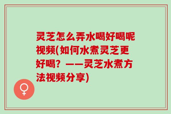 灵芝怎么弄水喝好喝呢视频(如何水煮灵芝更好喝？——灵芝水煮方法视频分享)