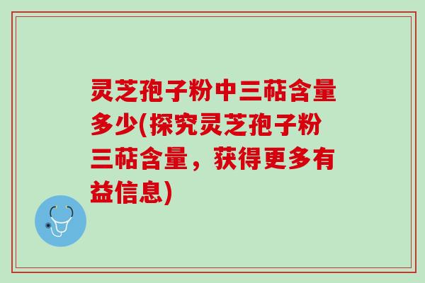 灵芝孢子粉中三萜含量多少(探究灵芝孢子粉三萜含量，获得更多有益信息)