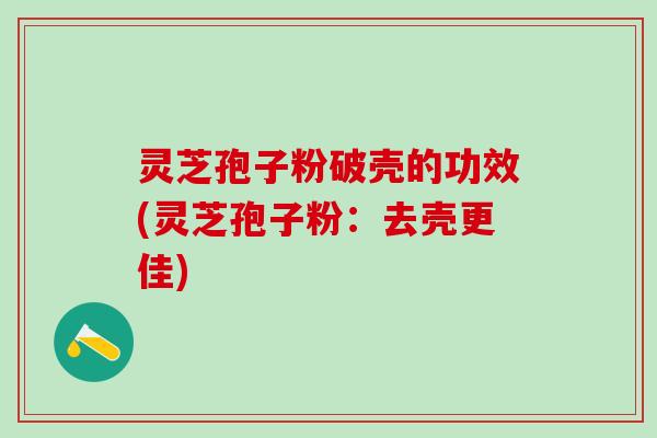 灵芝孢子粉破壳的功效(灵芝孢子粉：去壳更佳)