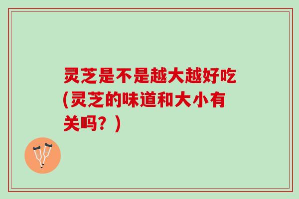 灵芝是不是越大越好吃(灵芝的味道和大小有关吗?) 灵芝是不是越大越好吃(灵芝的味道和大小有关吗?)