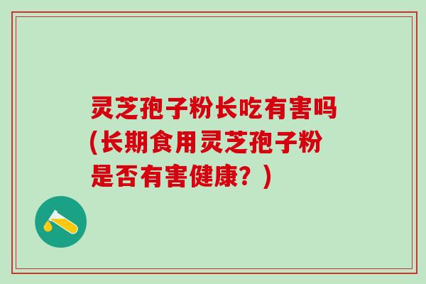 灵芝孢子粉长吃有害吗(长期食用灵芝孢子粉是否有害健康？)