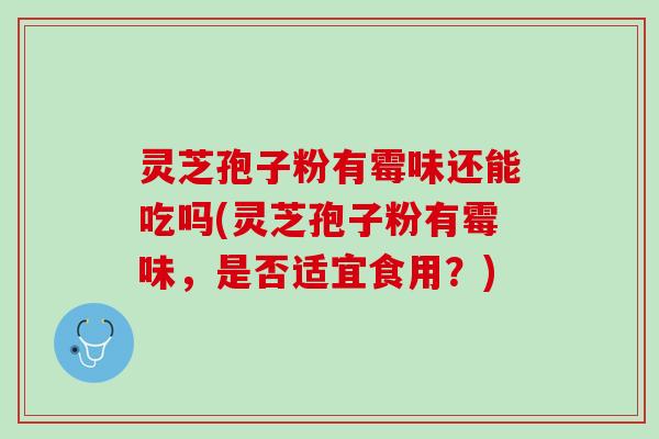 灵芝孢子粉有霉味还能吃吗(灵芝孢子粉有霉味，是否适宜食用？)