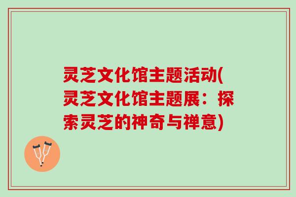 灵芝文化馆主题活动(灵芝文化馆主题展:探索灵芝的神奇与禅意) 灵芝文化馆主题活动(灵芝文化馆主题展:探索灵芝的神奇与禅意)