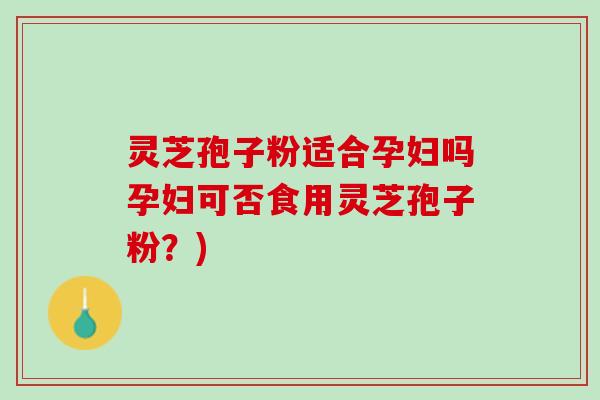 灵芝孢子粉适合孕妇吗孕妇可否食用灵芝孢子粉？)