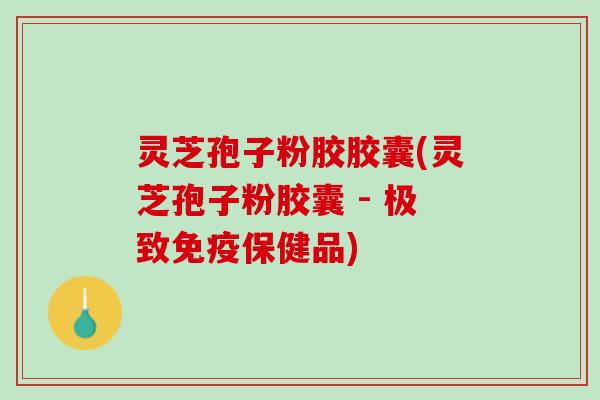灵芝孢子粉胶胶囊(灵芝孢子粉胶囊 - 极致免疫保健品)