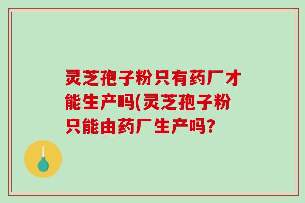 灵芝孢子粉只有药厂才能生产吗(灵芝孢子粉只能由药厂生产吗？