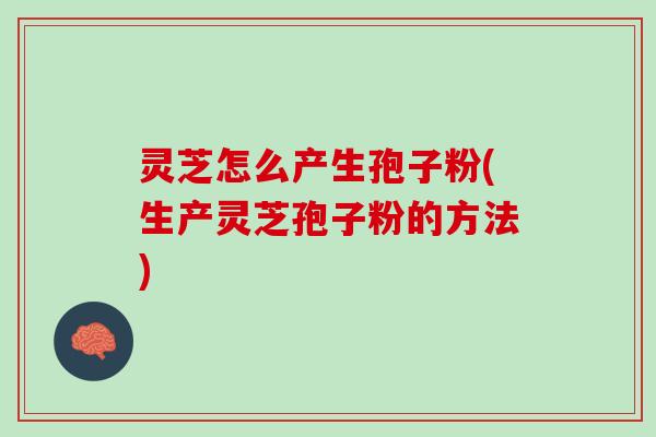 灵芝怎么产生孢子粉(生产灵芝孢子粉的方法)