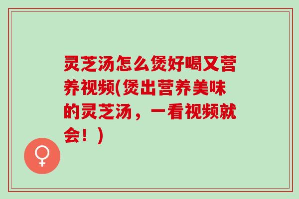 灵芝汤怎么煲好喝又营养视频(煲出营养美味的灵芝汤，一看视频就会！)
