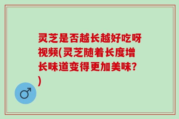 灵芝是否越长越好吃呀视频(灵芝随着长度增长味道变得更加美味？)