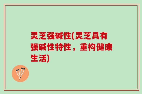 灵芝强碱性(灵芝具有强碱性特性，重构健康生活)