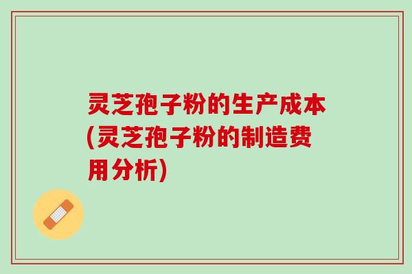 灵芝孢子粉的生产成本(灵芝孢子粉的制造费用分析)