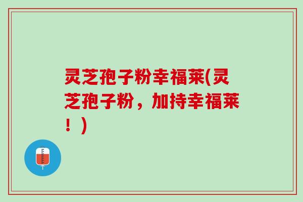 灵芝孢子粉幸福莱(灵芝孢子粉，加持幸福莱！)