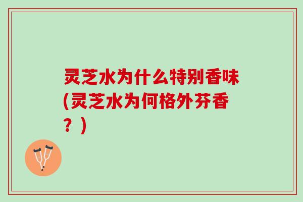 灵芝水为什么特别香味(灵芝水为何格外芬香?) 灵芝水为什么特别香味(灵芝水为何格外芬香?)