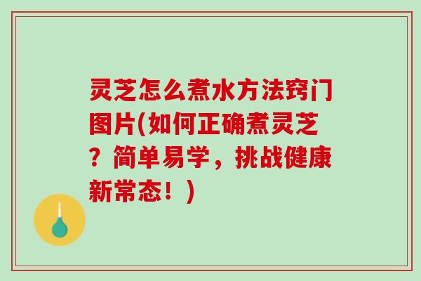 灵芝怎么煮水方法窍门图片(如何正确煮灵芝？简单易学，挑战健康新常态！)
