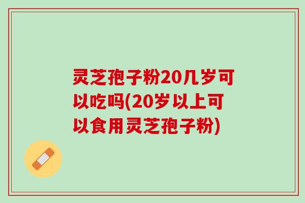 灵芝孢子粉20几岁可以吃吗(20岁以上可以食用灵芝孢子粉)
