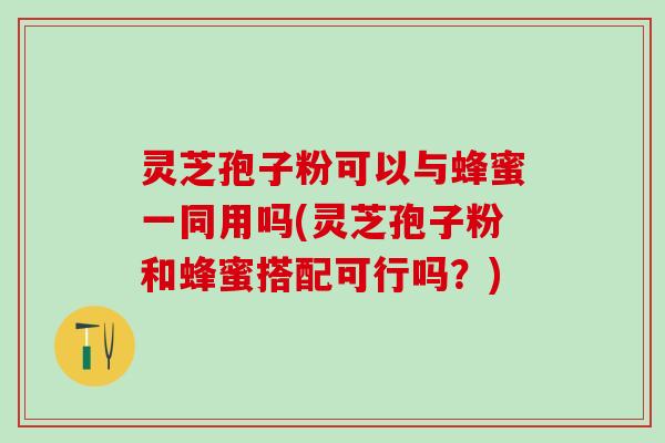 灵芝孢子粉可以与蜂蜜一同用吗(灵芝孢子粉和蜂蜜搭配可行吗？)