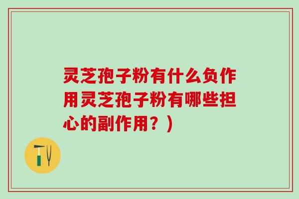 灵芝孢子粉有什么负作用灵芝孢子粉有哪些担心的副作用?) 灵芝孢子粉有什么负作用灵芝孢子粉有哪些担心的副作用?)