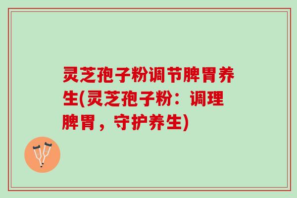 灵芝孢子粉调节脾胃养生(灵芝孢子粉：调理脾胃，守护养生)