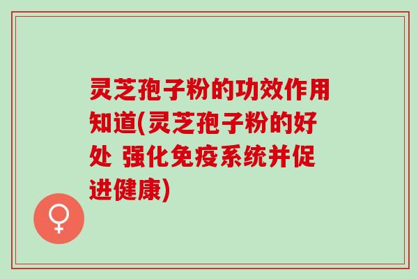 灵芝孢子粉的功效作用知道(灵芝孢子粉的好处 强化免疫系统并促进健康)