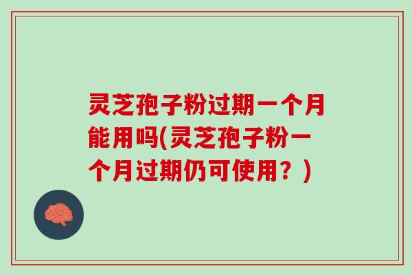 灵芝孢子粉过期一个月能用吗(灵芝孢子粉一个月过期仍可使用？)