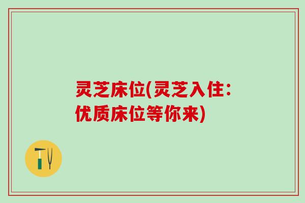 灵芝床位(灵芝入住：优质床位等你来)