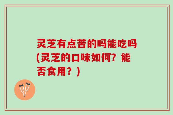 灵芝有点苦的吗能吃吗(灵芝的口味如何?能否食用?) 灵芝有点苦的吗能吃吗(灵芝的口味如何?能否食用?)
