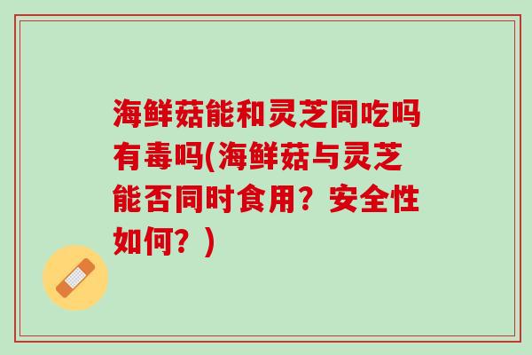 海鲜菇能和灵芝同吃吗有毒吗(海鲜菇与灵芝能否同时食用？安全性如何？)