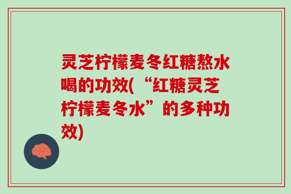 灵芝柠檬麦冬红糖熬水喝的功效(“红糖灵芝柠檬麦冬水”的多种功效)