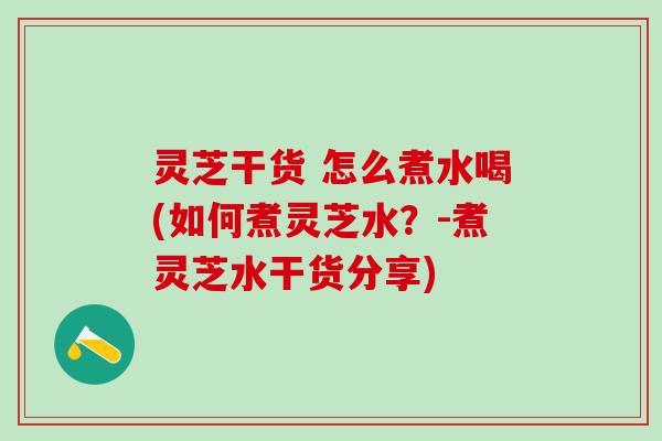 灵芝干货 怎么煮水喝(如何煮灵芝水?-煮灵芝水干货分享) 灵芝干货 怎么煮水喝(如何煮灵芝水?-煮灵芝水干货分享)