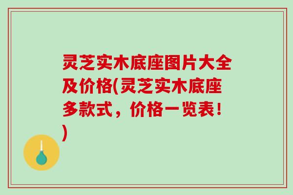灵芝实木底座图片大全及价格(灵芝实木底座多款式,价格一览表!) 灵芝实木底座图片大全及价格(灵芝实木底座多款式,价格一览表!)
