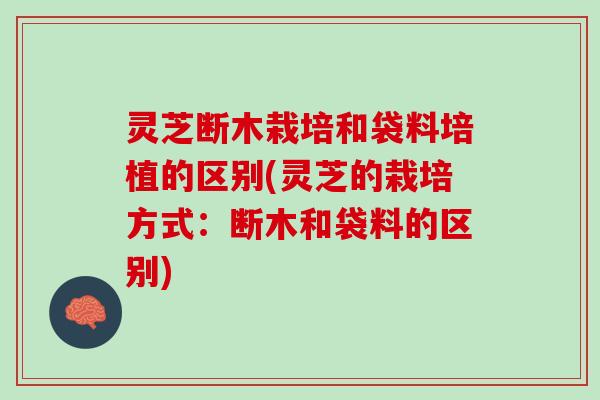 灵芝断木栽培和袋料培植的区别(灵芝的栽培方式：断木和袋料的区别)