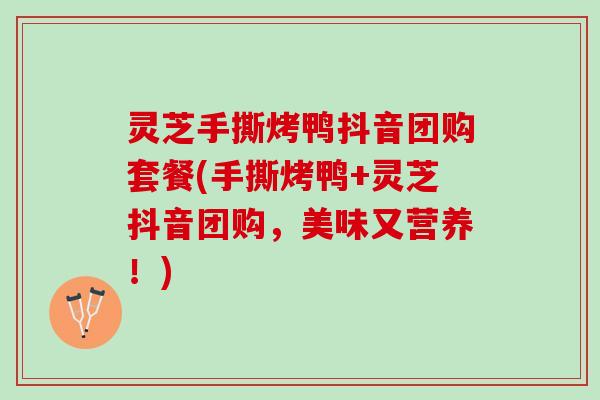 灵芝手撕烤鸭抖音团购套餐(手撕烤鸭+灵芝抖音团购,美味又营养!) 灵芝手撕烤鸭抖音团购套餐(手撕烤鸭+灵芝抖音团购,美味又营养!)