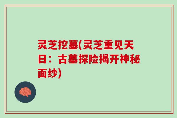 灵芝挖墓(灵芝重见天日：古墓探险揭开神秘面纱)