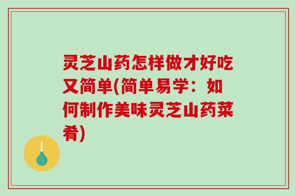 灵芝山药怎样做才好吃又简单(简单易学：如何制作美味灵芝山药菜肴)