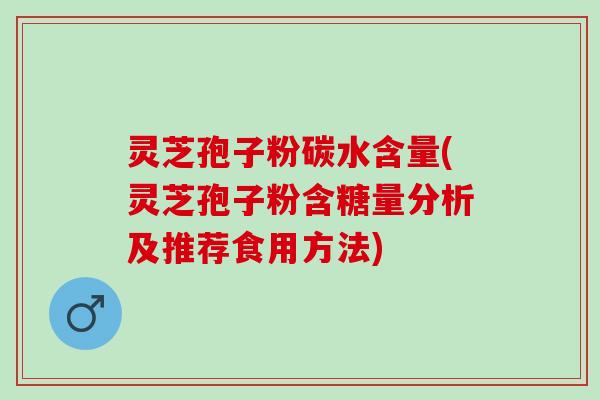 灵芝孢子粉碳水含量(灵芝孢子粉含糖量分析及推荐食用方法)