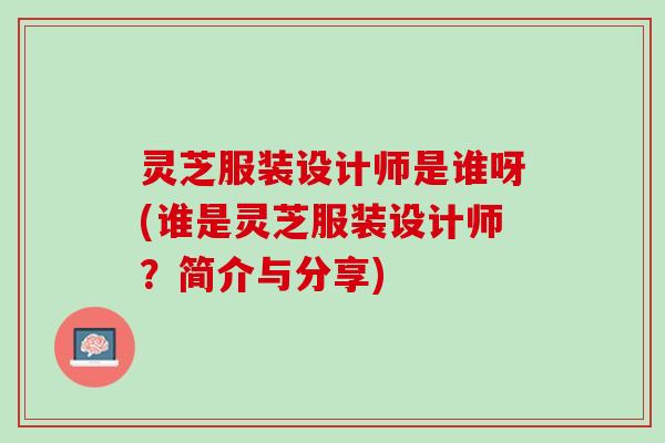灵芝服装设计师是谁呀(谁是灵芝服装设计师？简介与分享)