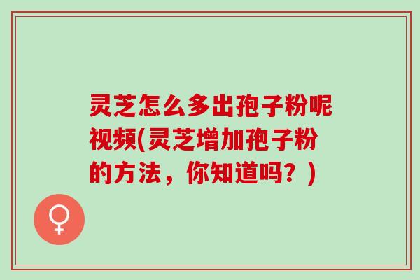 灵芝怎么多出孢子粉呢视频(灵芝增加孢子粉的方法，你知道吗？)