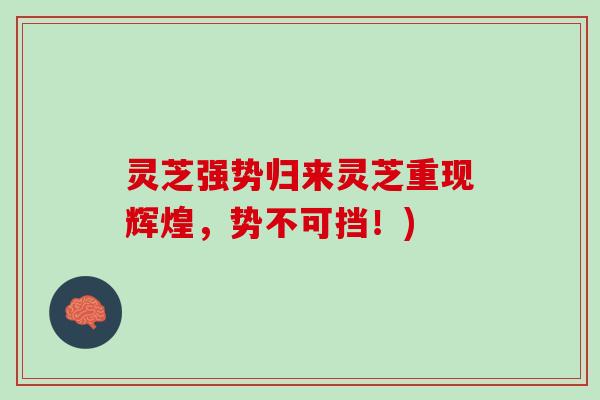 灵芝强势归来灵芝重现辉煌，势不可挡！)