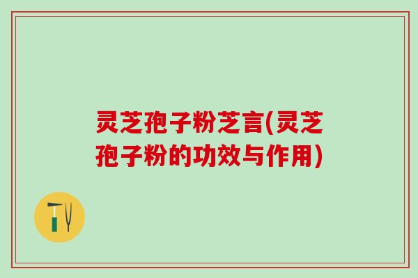 灵芝孢子粉芝言(灵芝孢子粉的功效与作用)