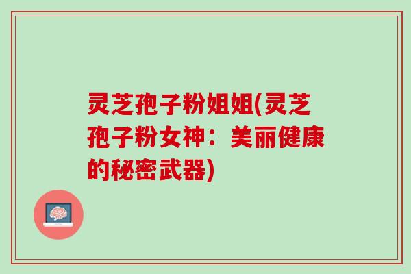 灵芝孢子粉姐姐(灵芝孢子粉女神：美丽健康的秘密武器)