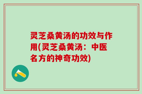 灵芝桑黄汤的功效与作用(灵芝桑黄汤:中医名方的神奇功效) 灵芝桑黄汤的功效与作用(灵芝桑黄汤:中医名方的神奇功效)