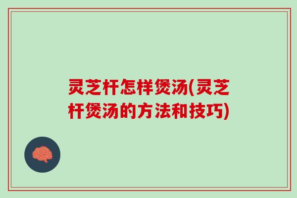 灵芝杆怎样煲汤(灵芝杆煲汤的方法和技巧)