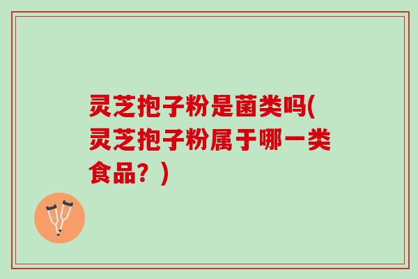 灵芝抱子粉是菌类吗(灵芝抱子粉属于哪一类食品？)