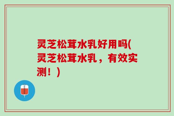灵芝松茸水乳好用吗(灵芝松茸水乳，有效实测！)
