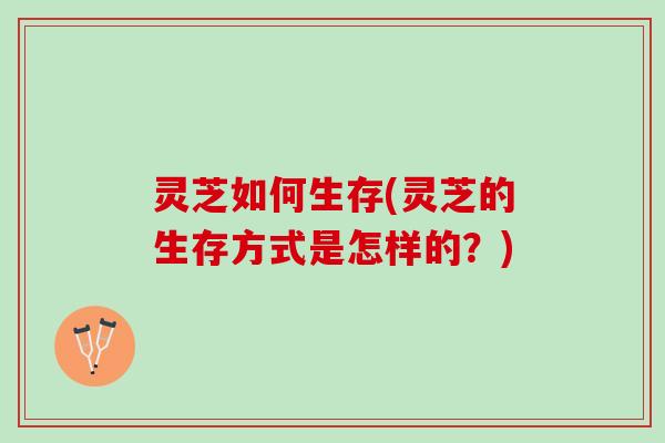 灵芝如何生存(灵芝的生存方式是怎样的?) 灵芝如何生存(灵芝的生存方式是怎样的?)