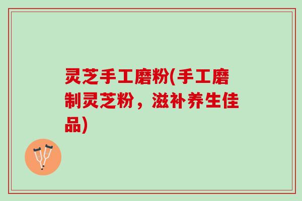 灵芝手工磨粉(手工磨制灵芝粉，滋补养生佳品)