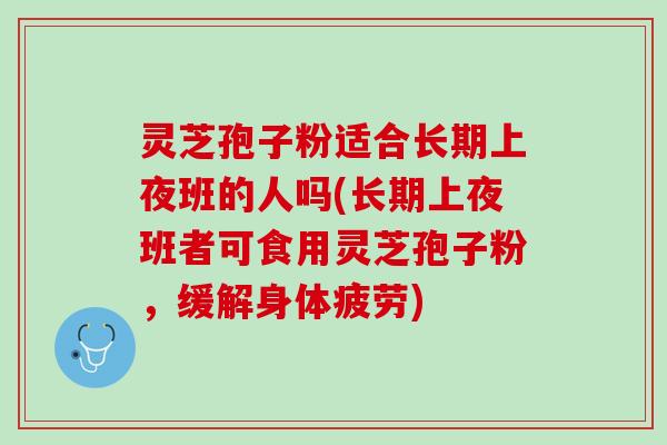 灵芝孢子粉适合长期上夜班的人吗(长期上夜班者可食用灵芝孢子粉，缓解身体疲劳)